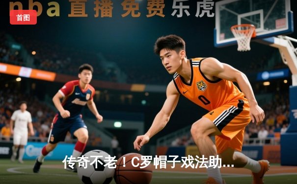 传奇不老！C罗帽子戏法助葡萄牙逆转晋级欧洲杯四强