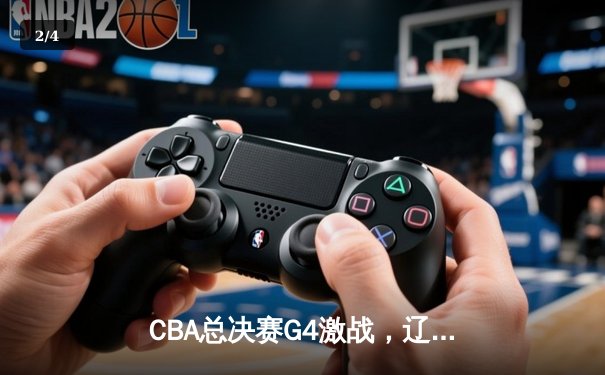 CBA总决赛G4激战，辽宁男篮加时险胜广东，总比分扳平2-2 - 2