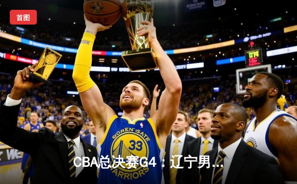 CBA总决赛G4：辽宁男篮强势反弹，主场力克广厦夺赛点