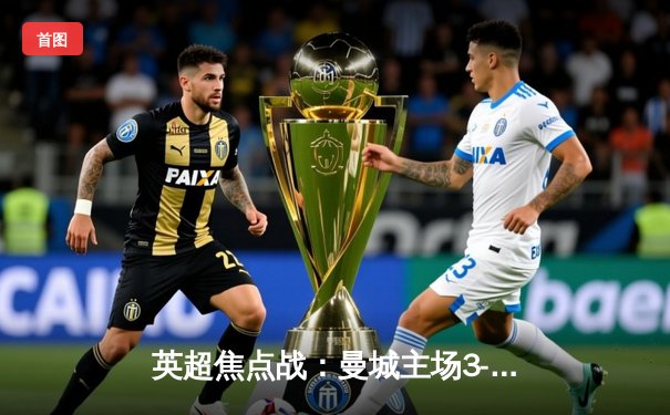 英超焦点战：曼城主场3-1逆转曼联，哈兰德双响锁定胜局